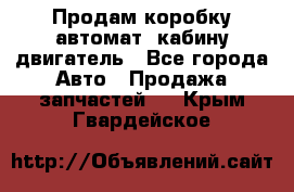 Продам коробку-автомат, кабину,двигатель - Все города Авто » Продажа запчастей   . Крым,Гвардейское